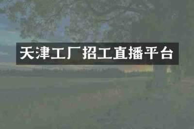 天津工厂招工直播平台