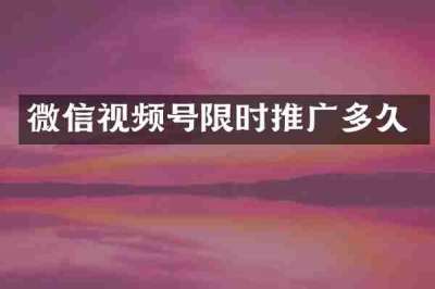 微信视频号限时推广多久