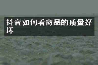 抖音如何看商品的质量好坏