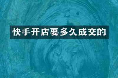 快手开店要多久成交的