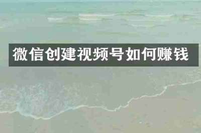 微信创建视频号如何赚钱