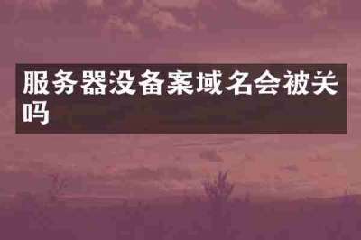 服务器没备案域名会被关吗