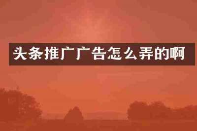 头条推广广告怎么弄的啊