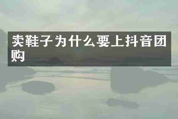 卖鞋子为什么要上抖音团购