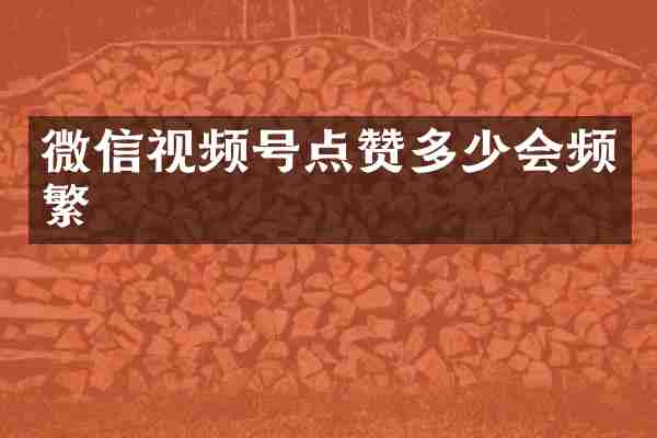 微信视频号点赞多少会频繁