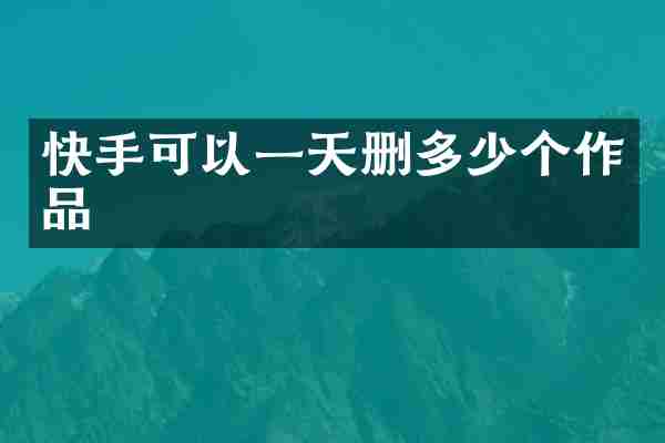 快手可以一天删多少个作品