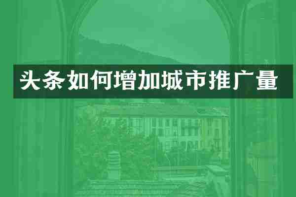 头条如何增加城市推广量