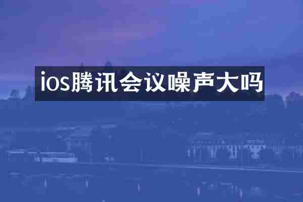 ios腾讯会议噪声大吗
