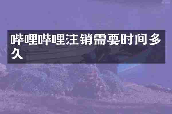 哔哩哔哩注销需要时间多久