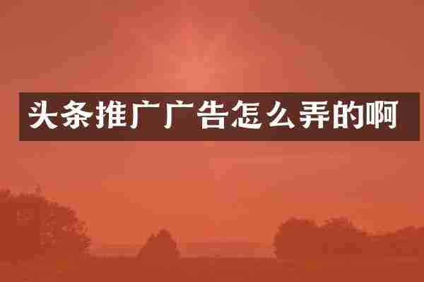 头条推广广告怎么弄的啊