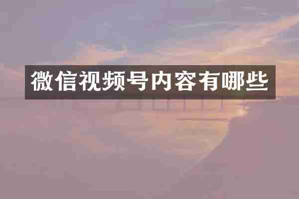 微信视频号内容有哪些