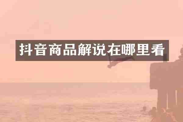抖音商品解说在哪里看