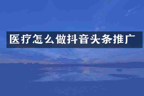 医疗怎么做抖音头条推广