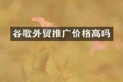 谷歌外贸推广价格高吗