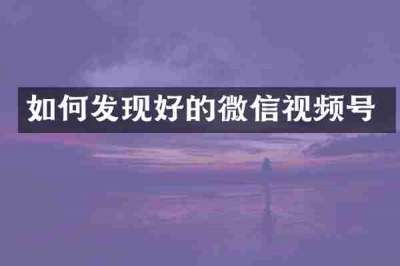 如何发现好的微信视频号