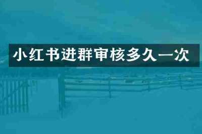 小红书进群审核多久一次