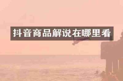 抖音商品解说在哪里看