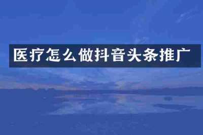 医疗怎么做抖音头条推广
