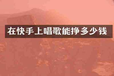 在快手上唱歌能挣多少钱