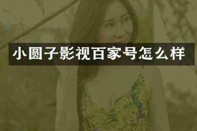 小圆子影视百家号怎么样