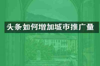 头条如何增加城市推广量
