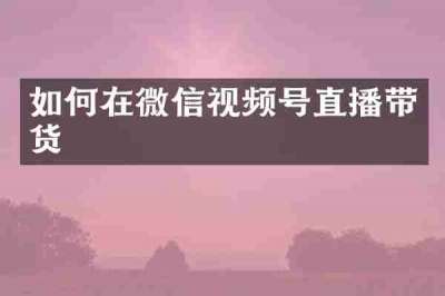如何在微信视频号直播带货