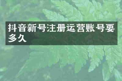 抖音新号注册运营账号要多久