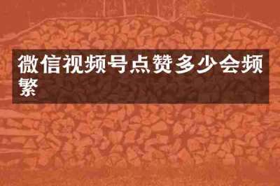 微信视频号点赞多少会频繁