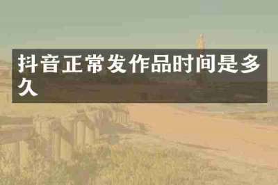 抖音正常发作品时间是多久