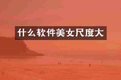 什么软件美女尺度大