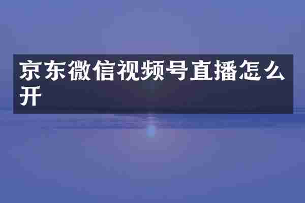 京东微信视频号直播怎么开