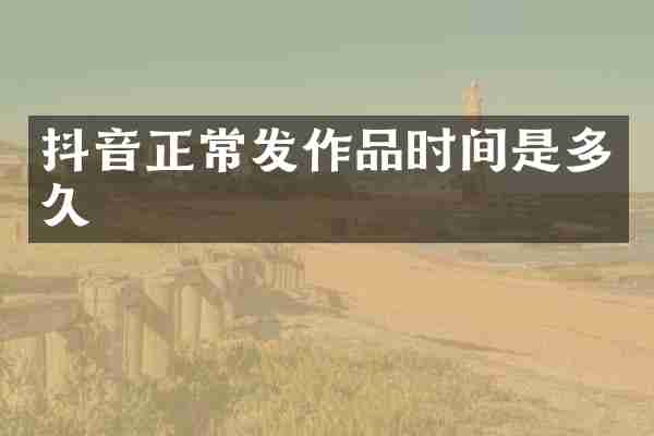 抖音正常发作品时间是多久