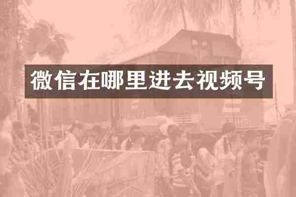 微信在哪里进去视频号