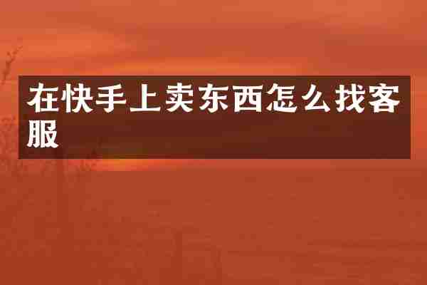 在快手上卖东西怎么找客服