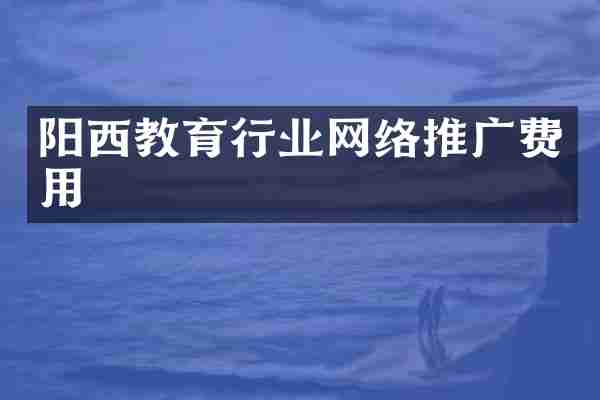 阳西教育行业网络推广费用