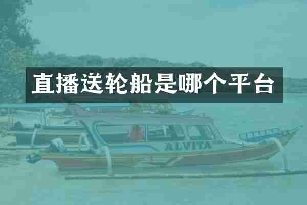 直播送轮船是哪个平台