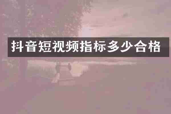抖音短视频指标多少合格