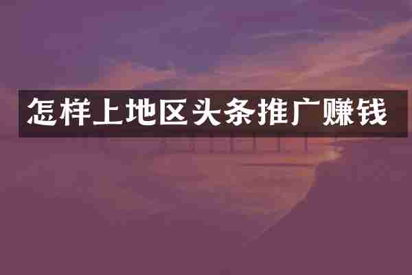 怎样上地区头条推广赚钱