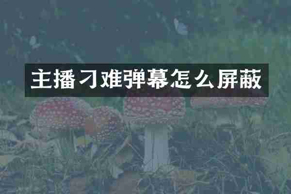 主播刁难弹幕怎么屏蔽