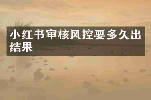 小红书审核风控要多久出结果