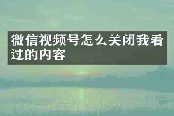 微信视频号怎么关闭我看过的内容