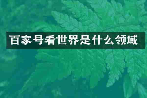 百家号看世界是什么领域