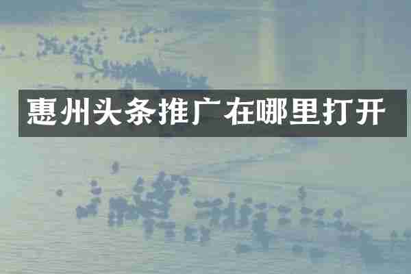 惠州头条推广在哪里打开
