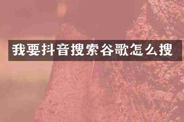 我要抖音搜索谷歌怎么搜