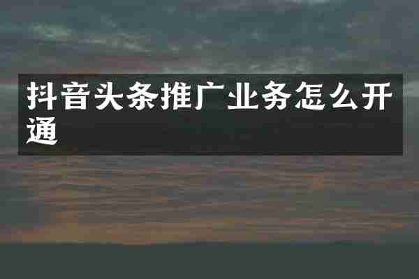 抖音头条推广业务怎么开通