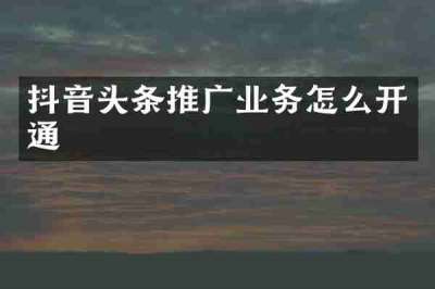 抖音头条推广业务怎么开通