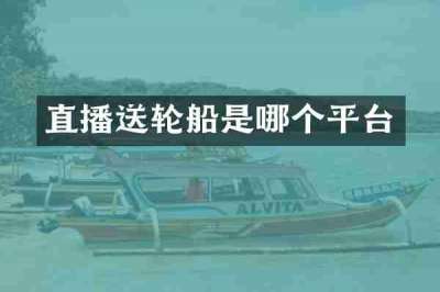 直播送轮船是哪个平台