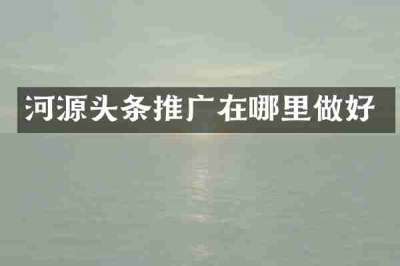河源头条推广在哪里做好