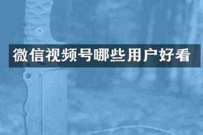微信视频号哪些用户好看