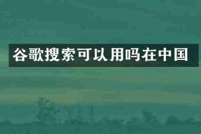 谷歌搜索可以用吗在中国